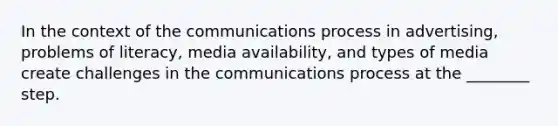 In the context of the communications process in advertising, problems of literacy, media availability, and types of media create challenges in the communications process at the ________ step.