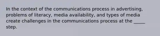 In the context of the communications process in advertising, problems of literacy, media availability, and types of media create challenges in the communications process at the _____ step.