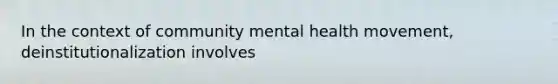 In the context of community mental health movement, deinstitutionalization involves