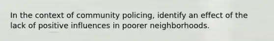 In the context of community policing, identify an effect of the lack of positive influences in poorer neighborhoods.