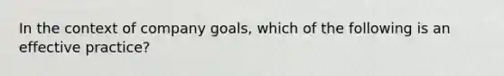 In the context of company goals, which of the following is an effective practice?