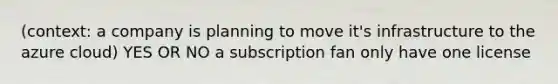 (context: a company is planning to move it's infrastructure to the azure cloud) YES OR NO a subscription fan only have one license