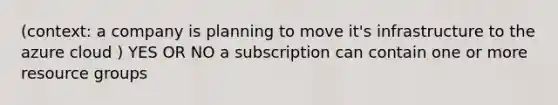 (context: a company is planning to move it's infrastructure to the azure cloud ) YES OR NO a subscription can contain one or more resource groups ​