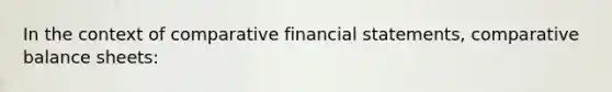 In the context of comparative financial statements, comparative balance sheets: