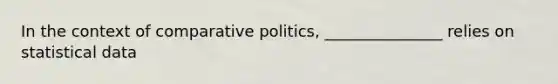 In the context of comparative politics, _______________ relies on statistical data