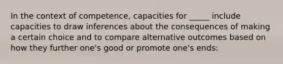 In the context of competence, capacities for _____ include capacities to draw inferences about the consequences of making a certain choice and to compare alternative outcomes based on how they further one's good or promote one's ends: