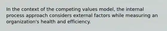 In the context of the competing values model, the internal process approach considers external factors while measuring an organization's health and efficiency.