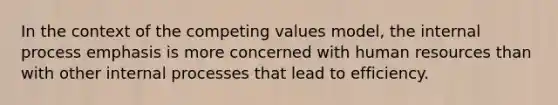 In the context of the competing values model, the internal process emphasis is more concerned with human resources than with other internal processes that lead to efficiency.