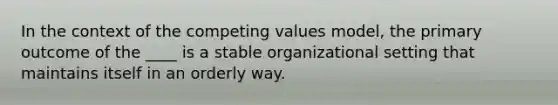 In the context of the competing values model, the primary outcome of the ____ is a stable organizational setting that maintains itself in an orderly way.