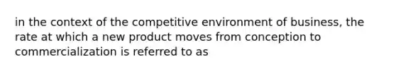 in the context of the competitive environment of business, the rate at which a new product moves from conception to commercialization is referred to as