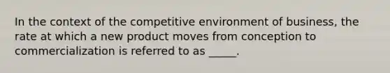 In the context of the competitive environment of business, the rate at which a new product moves from conception to commercialization is referred to as _____.