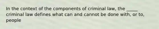 In the context of the components of criminal law, the _____ criminal law defines what can and cannot be done with, or to, people