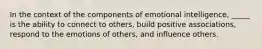 In the context of the components of emotional intelligence, _____ is the ability to connect to others, build positive associations, respond to the emotions of others, and influence others.