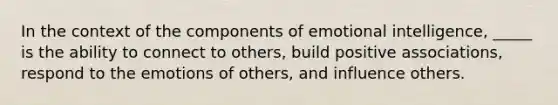 In the context of the components of emotional intelligence, _____ is the ability to connect to others, build positive associations, respond to the emotions of others, and influence others.