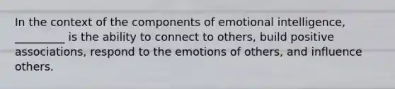 In the context of the components of emotional intelligence, _________ is the ability to connect to others, build positive associations, respond to the emotions of others, and influence others.