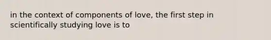 in the context of components of love, the first step in scientifically studying love is to