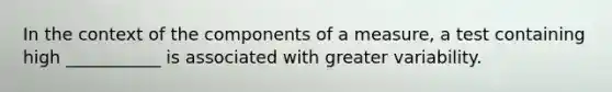In the context of the components of a measure, a test containing high ___________ is associated with greater variability.