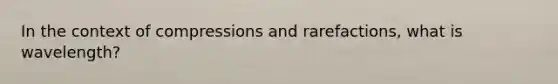 In the context of compressions and rarefactions, what is wavelength?