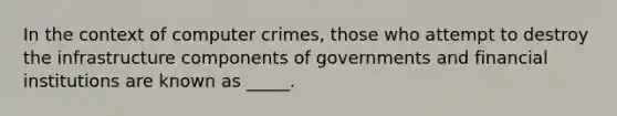 In the context of computer crimes, those who attempt to destroy the infrastructure components of governments and financial institutions are known as _____.