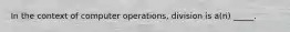 In the context of computer operations, division is a(n) _____.