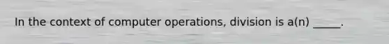 In the context of computer operations, division is a(n) _____.