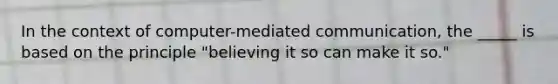 In the context of computer-mediated communication, the _____ is based on the principle "believing it so can make it so."