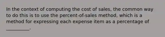 In the context of computing the cost of sales, the common way to do this is to use the percent-of-sales method, which is a method for expressing each expense item as a percentage of __________.