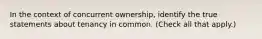 In the context of concurrent ownership, identify the true statements about tenancy in common. (Check all that apply.)