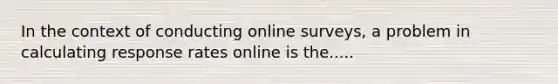 In the context of conducting online surveys, a problem in calculating response rates online is the.....