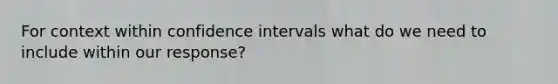 For context within confidence intervals what do we need to include within our response?