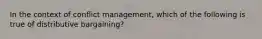 In the context of conflict management, which of the following is true of distributive bargaining?