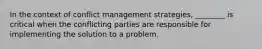 In the context of conflict management strategies, ________ is critical when the conflicting parties are responsible for implementing the solution to a problem.