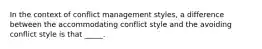 In the context of conflict management styles, a difference between the accommodating conflict style and the avoiding conflict style is that _____.