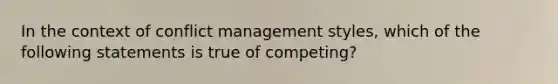 In the context of conflict management styles, which of the following statements is true of competing?