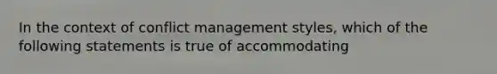 In the context of conflict management styles, which of the following statements is true of accommodating