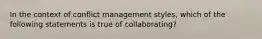 In the context of conflict management styles, which of the following statements is true of collaborating?