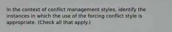 In the context of conflict management styles, identify the instances in which the use of the forcing conflict style is appropriate. (Check all that apply.)