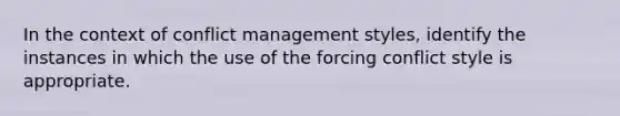 In the context of conflict management styles, identify the instances in which the use of the forcing conflict style is appropriate.