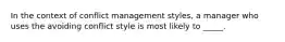 In the context of conflict management styles, a manager who uses the avoiding conflict style is most likely to _____.