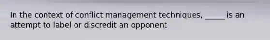 In the context of conflict management techniques, _____ is an attempt to label or discredit an opponent