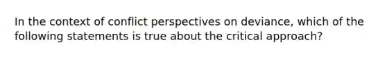 In the context of conflict perspectives on deviance, which of the following statements is true about the critical approach?