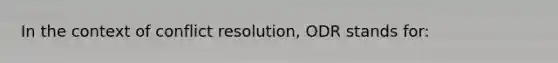 In the context of conflict resolution, ODR stands for: