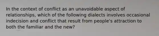 In the context of conflict as an unavoidable aspect of relationships, which of the following dialects involves occasional indecision and conflict that result from people's attraction to both the familiar and the new?