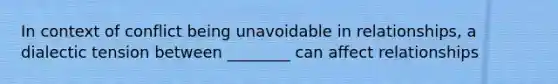 In context of conflict being unavoidable in relationships, a dialectic tension between ________ can affect relationships