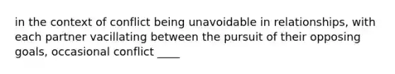 in the context of conflict being unavoidable in relationships, with each partner vacillating between the pursuit of their opposing goals, occasional conflict ____