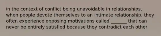 in the context of conflict being unavoidable in relationships, when people devote themselves to an intimate relationship, they often experience opposing motivations called _______ that can never be entirely satisfied because they contradict each other