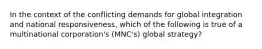 In the context of the conflicting demands for global integration and national responsiveness, which of the following is true of a multinational corporation's (MNC's) global strategy?