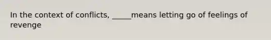 In the context of conflicts, _____means letting go of feelings of revenge