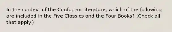 In the context of the Confucian literature, which of the following are included in the Five Classics and the Four Books? (Check all that apply.)