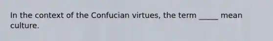 In the context of the Confucian virtues, the term _____ mean culture.